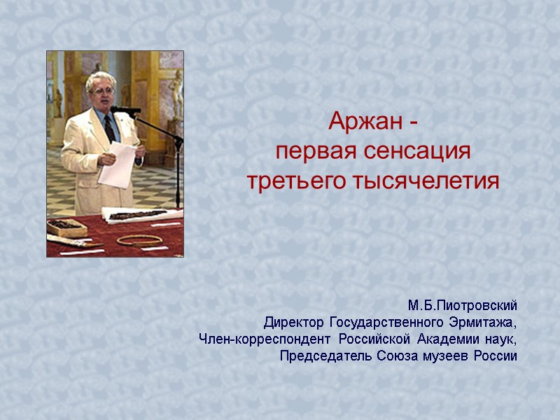 Аржан - первая сенсация третьего тысячелетия М.Б.Пиотровский Директор Государственного Эрмитажа, Член-корреспондент Российской Академии наук,